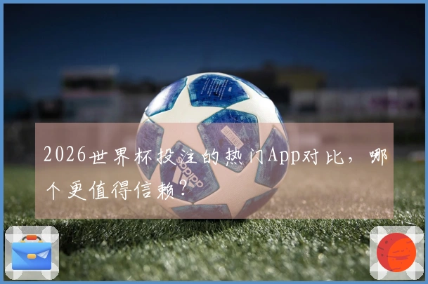 2026世界杯投注的热门App对比，哪个更值得信赖？