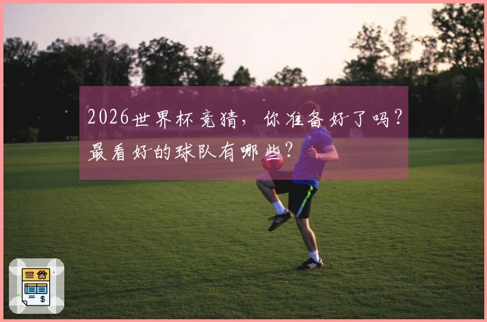 2026世界杯竞猜，你准备好了吗？最看好的球队有哪些？