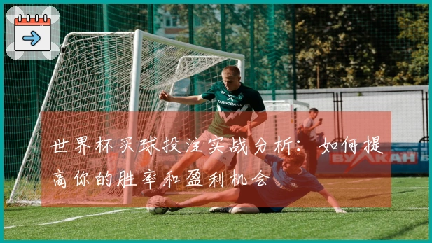 世界杯买球投注实战分析：如何提高你的胜率和盈利机会