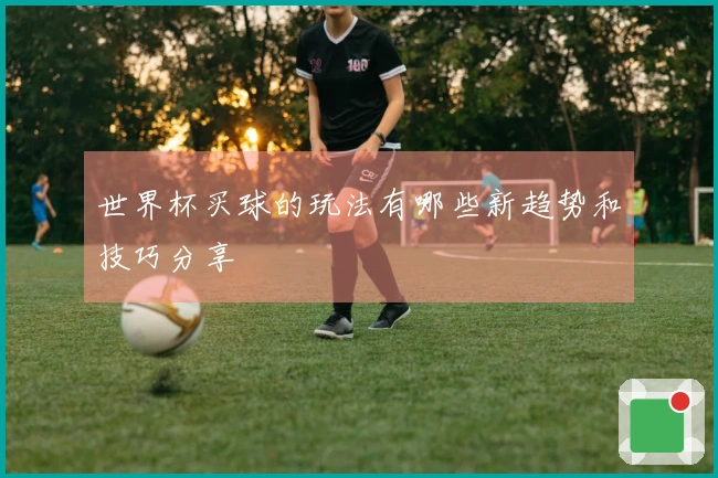 世界杯买球的玩法有哪些新趋势和技巧分享