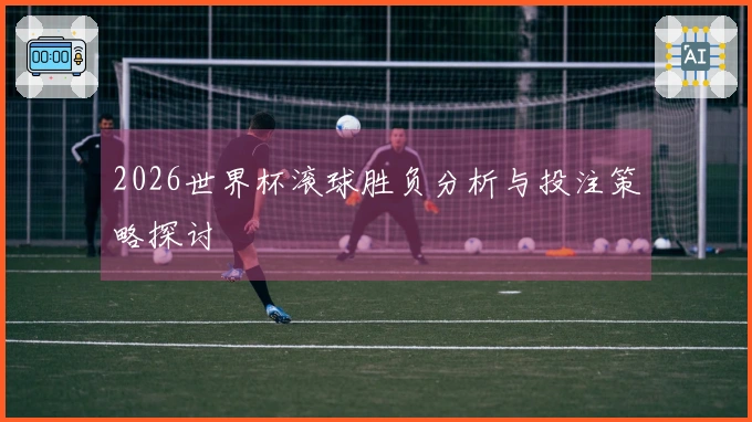 2026世界杯滚球胜负分析与投注策略探讨