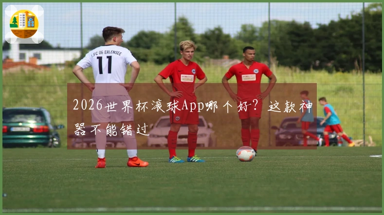 2026世界杯滚球App哪个好？这款神器不能错过