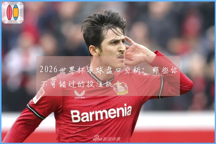 2026世界杯滚球盘口分析：那些你不可错过的投注机会