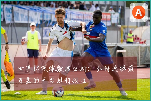 世界杯滚球数据分析：如何选择最可靠的平台进行投注