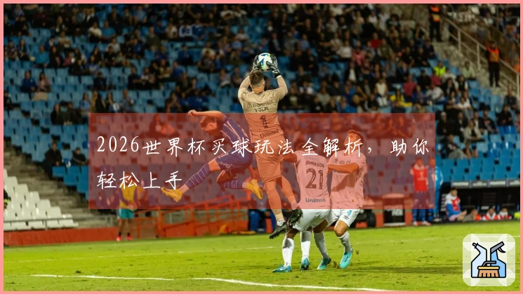 2026世界杯买球玩法全解析，助你轻松上手