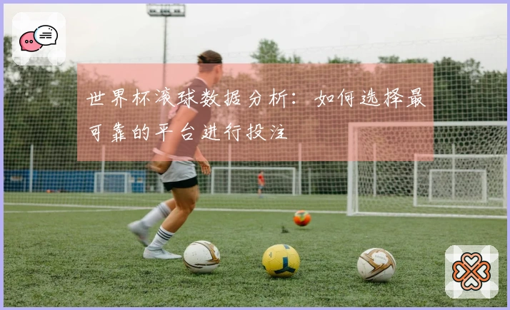 世界杯滚球数据分析：如何选择最可靠的平台进行投注