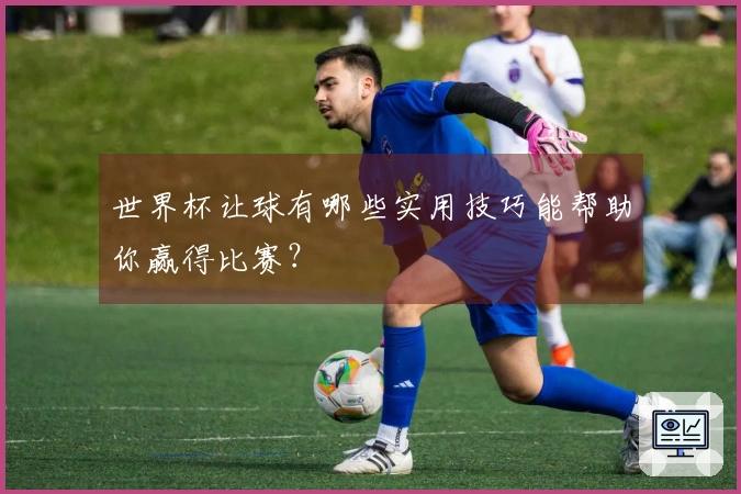 世界杯让球有哪些实用技巧能帮助你赢得比赛？