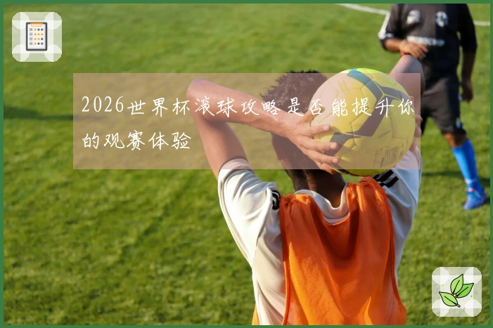 2026世界杯滚球攻略是否能提升你的观赛体验