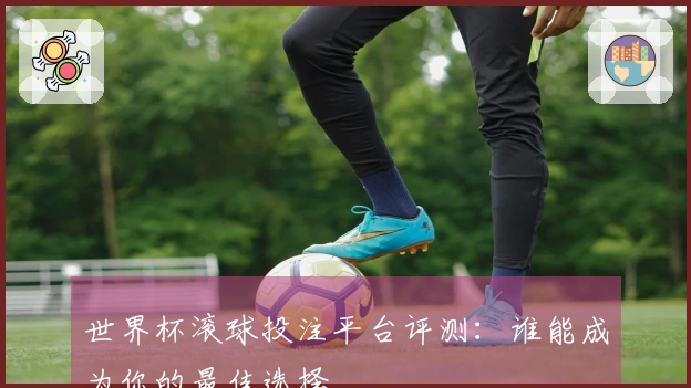 世界杯滚球投注平台评测：谁能成为你的最佳选择