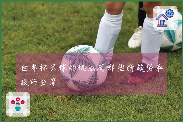 世界杯买球的玩法有哪些新趋势和技巧分享