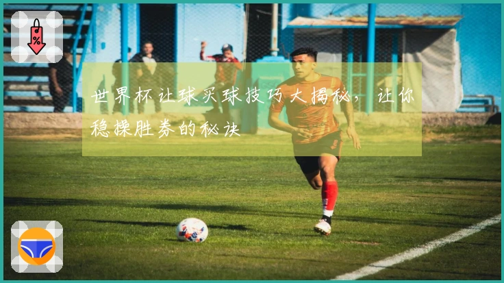 世界杯让球买球技巧大揭秘，让你稳操胜券的秘诀