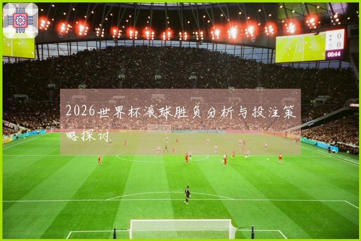 2026世界杯滚球胜负分析与投注策略探讨