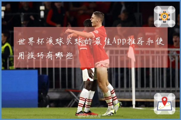 世界杯滚球买球的最佳App推荐和使用技巧有哪些