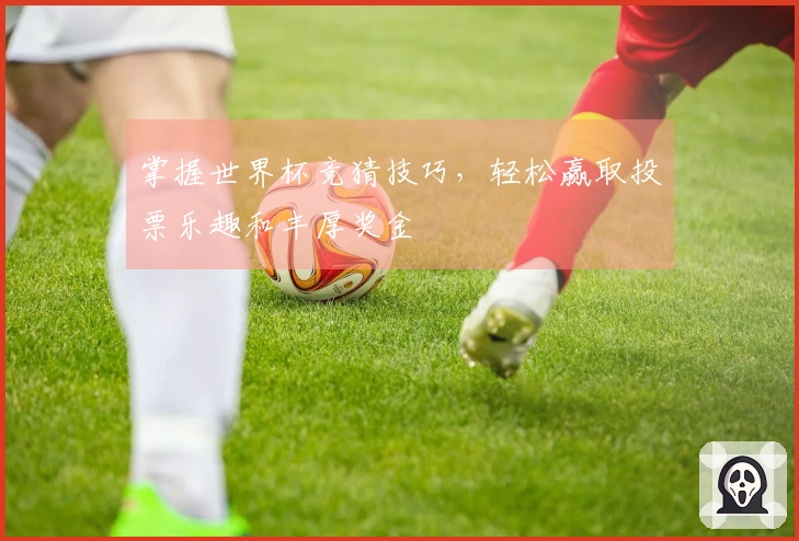掌握世界杯竞猜技巧，轻松赢取投票乐趣和丰厚奖金
